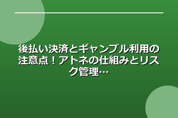 後払い決済とギャンブル利用の注意点！アトネの仕組みとリスク管理