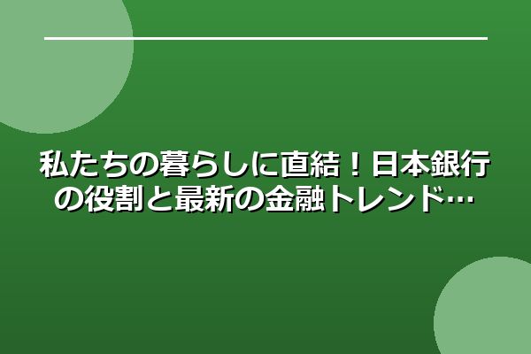 私たちの暮らしに直結！日本銀行の役割と最新の金融トレンド