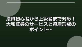 投資初心者から上級者まで対応！大和証券のサービスと資産形成のポイント