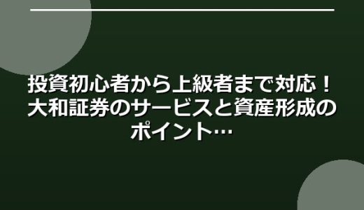 投資初心者から上級者まで対応！大和証券のサービスと資産形成のポイント