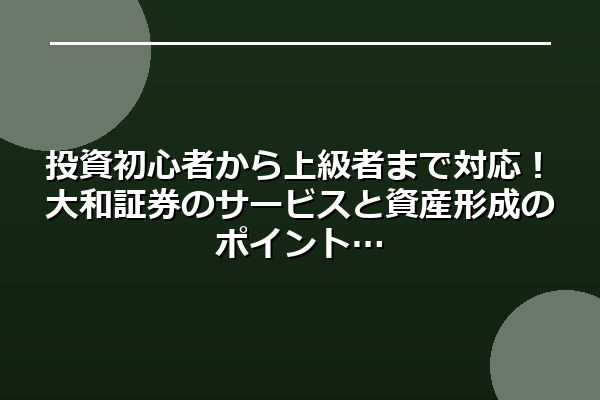 投資初心者から上級者まで対応！大和証券のサービスと資産形成のポイント