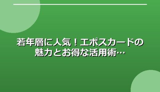 若年層に人気！エポスカードの魅力とお得な活用術