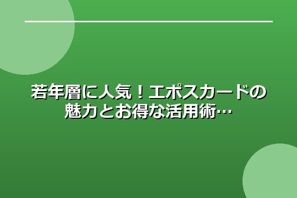若年層に人気！エポスカードの魅力とお得な活用術