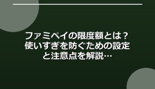 ファミペイの限度額とは？使いすぎを防ぐための設定と注意点を解説