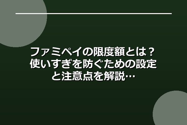 ファミペイの限度額とは？使いすぎを防ぐための設定と注意点を解説