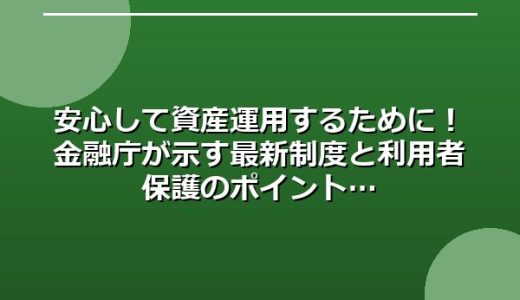 安心して資産運用するために！金融庁が示す最新制度と利用者保護のポイント