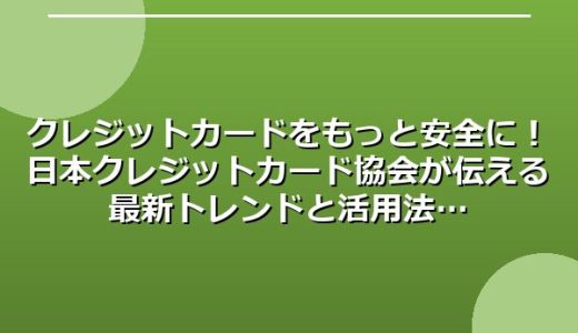 クレジットカードをもっと安全に！日本クレジットカード協会が伝える最新トレンドと活用法