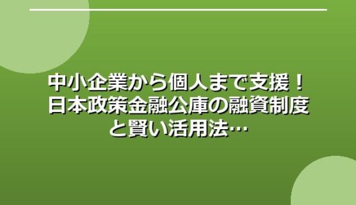 中小企業から個人まで支援！日本政策金融公庫の融資制度と賢い活用法