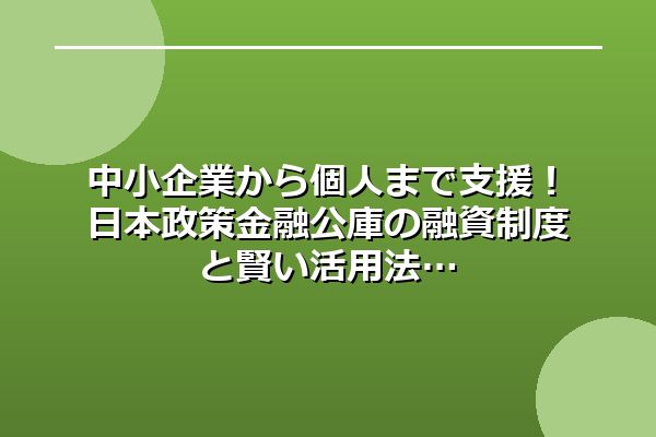 中小企業から個人まで支援！日本政策金融公庫の融資制度と賢い活用法