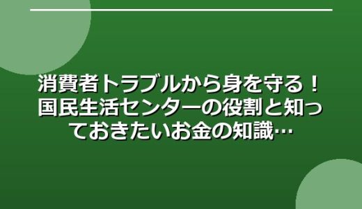 消費者トラブルから身を守る！国民生活センターの役割と知っておきたいお金の知識