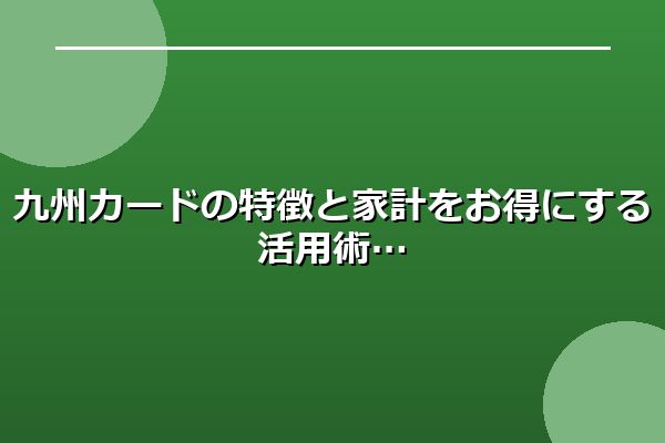 九州カードの特徴と家計をお得にする活用術