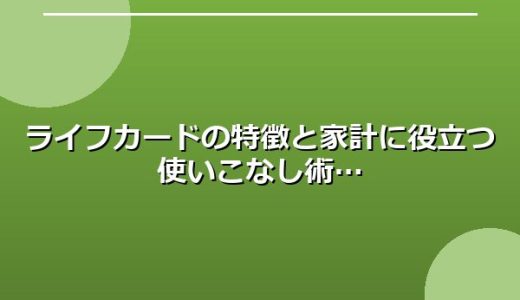 ライフカードの特徴と家計に役立つ使いこなし術