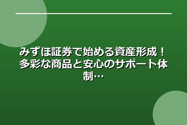 みずほ証券で始める資産形成！多彩な商品と安心のサポート体制