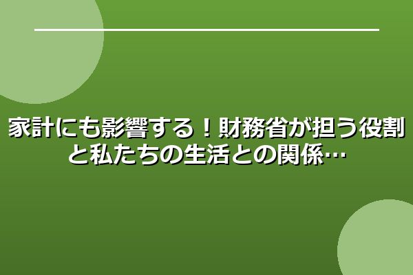 家計にも影響する！財務省が担う役割と私たちの生活との関係