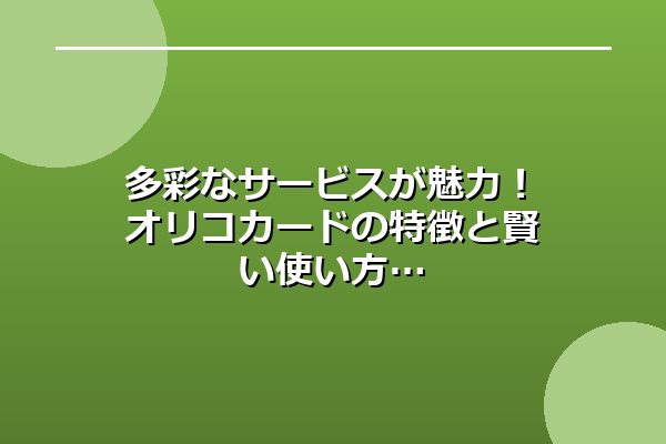 多彩なサービスが魅力！オリコカードの特徴と賢い使い方