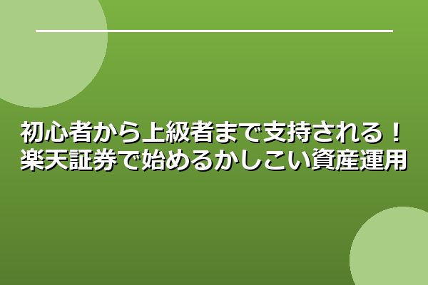 初心者から上級者まで支持される！楽天証券で始めるかしこい資産運用