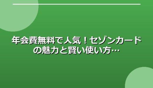 年会費無料で人気！セゾンカードの魅力と賢い使い方