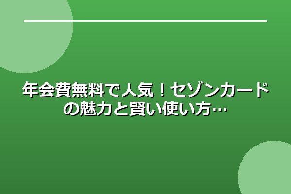 年会費無料で人気！セゾンカードの魅力と賢い使い方
