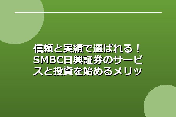 信頼と実績で選ばれる！SMBC日興証券のサービスと投資を始めるメリット
