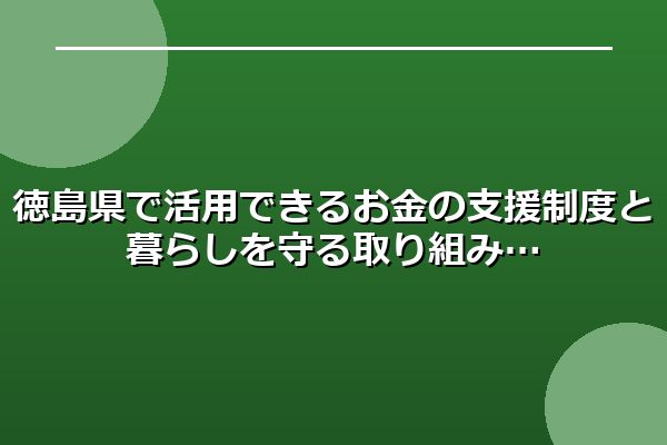 徳島県で活用できるお金の支援制度と暮らしを守る取り組み