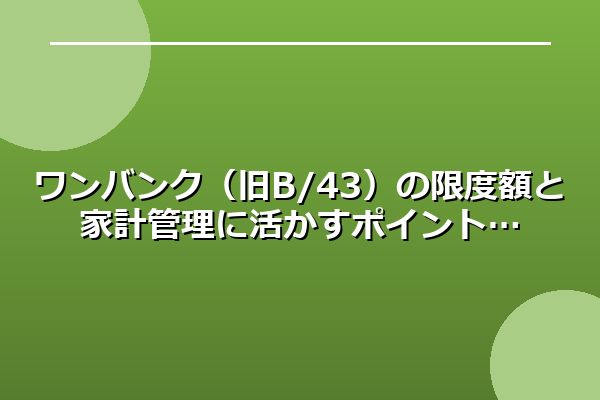 ワンバンク（旧B/43）の限度額と家計管理に活かすポイント