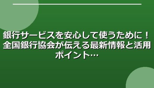 銀行サービスを安心して使うために！全国銀行協会が伝える最新情報と活用ポイント