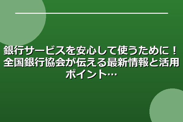 銀行サービスを安心して使うために！全国銀行協会が伝える最新情報と活用ポイント