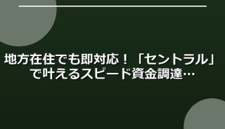 地方在住でも即対応!「セントラル」で叶えるスピード資金調達