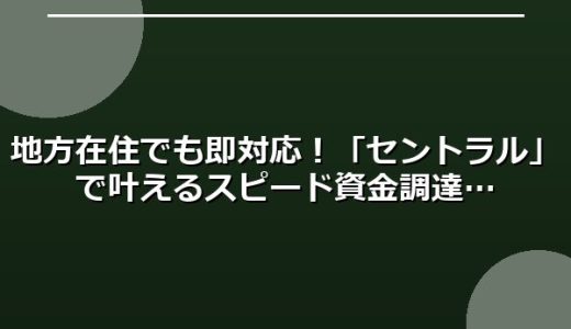 地方在住でも即対応！「セントラル」で叶えるスピード資金調達