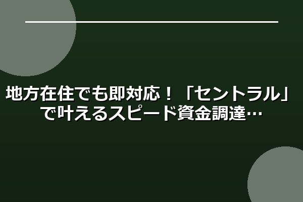 地方在住でも即対応！「セントラル」で叶えるスピード資金調達