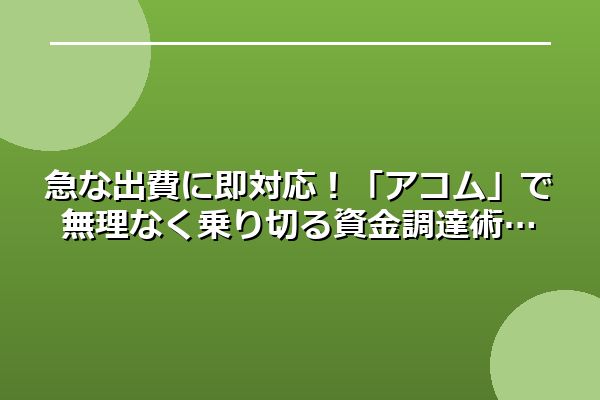 急な出費に即対応！「アコム」で無理なく乗り切る資金調達術