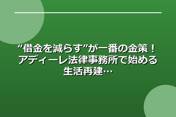 “借金を減らす”が一番の金策！アディーレ法律事務所で始める生活再建