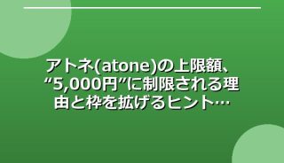 アトネ(atone)の上限額、“5,000円”に制限される理由と枠を拡げるヒント