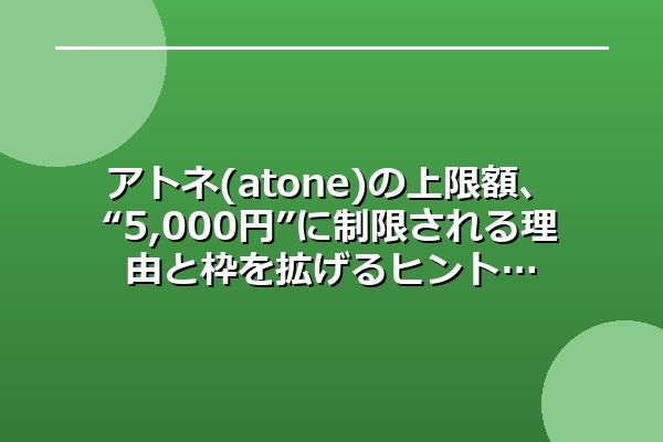 アトネ(atone)の上限額、“5,000円”に制限される理由と枠を拡げるヒント
