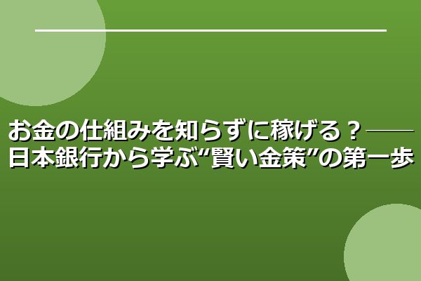 お金の仕組みを知らずに稼げる？──日本銀行から学ぶ“賢い金策”の第一歩