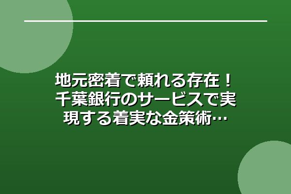 地元密着で頼れる存在！千葉銀行のサービスで実現する着実な金策術