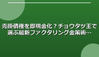 売掛債権を即現金化?チョウタツ王で選ぶ最新ファクタリング金策術
