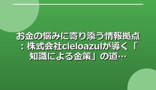 お金の悩みに寄り添う情報拠点：株式会社cielo azul が導く「知識による金策」の道