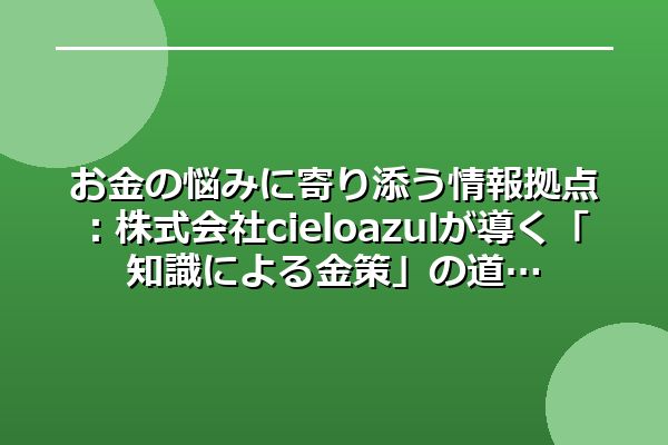 お金の悩みに寄り添う情報拠点：株式会社cieloazulが導く「知識による金策」の道
