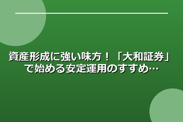 資産形成に強い味方！「大和証券」で始める安定運用のすすめ