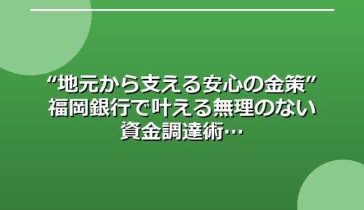 “地元から支える安心の金策” 福岡銀行で叶える無理のない資金調達術