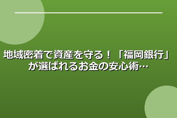 地域密着で資産を守る！「福岡銀行」が選ばれるお金の安心術