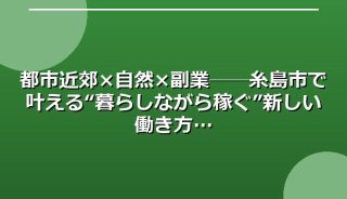 都市近郊×自然×副業──糸島市で叶える“暮らしながら稼ぐ”新しい働き方