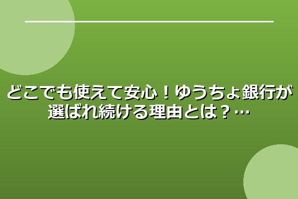 どこでも使えて安心！ゆうちょ銀行が選ばれ続ける理由とは？