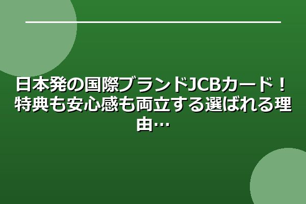 日本発の国際ブランドJCBカード！特典も安心感も両立する選ばれる理由