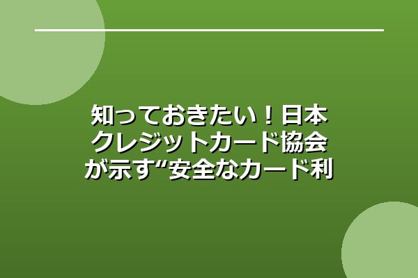 知っておきたい！日本クレジットカード協会が示す“安全なカード利用”と家計防衛のヒント