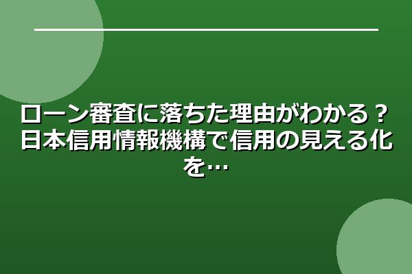ローン審査に落ちた理由がわかる？日本信用情報機構で信用の見える化を