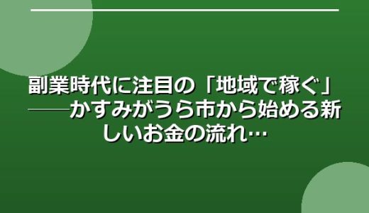 副業時代に注目の「地域で稼ぐ」──かすみがうら市から始める新しいお金の流れ
