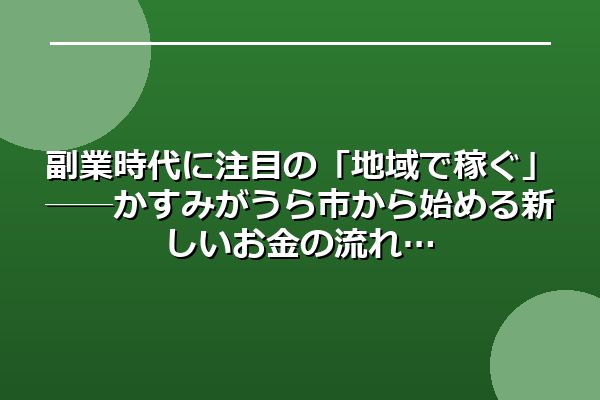 副業時代に注目の「地域で稼ぐ」──かすみがうら市から始める新しいお金の流れ