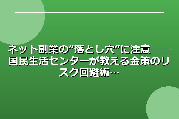 ネット副業の“落とし穴”に注意──国民生活センターが教える金策のリスク回避術
